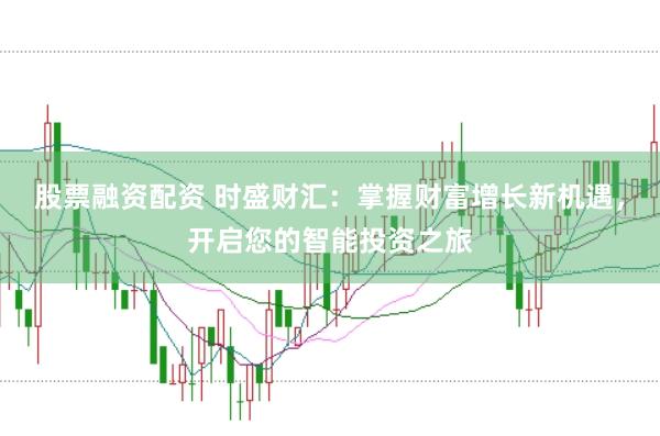 股票融资配资 时盛财汇：掌握财富增长新机遇，开启您的智能投资之旅