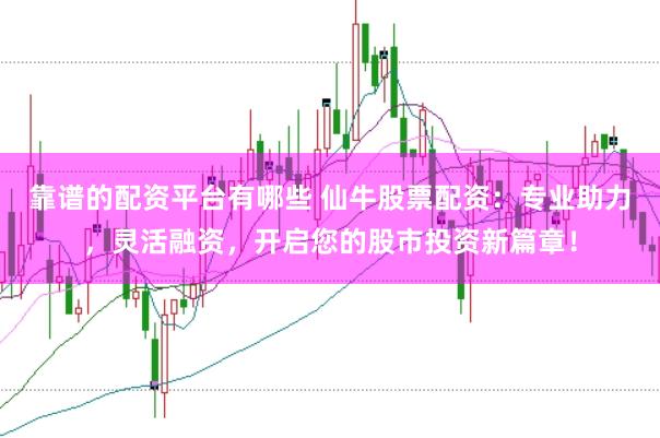靠谱的配资平台有哪些 仙牛股票配资：专业助力，灵活融资，开启您的股市投资新篇章！