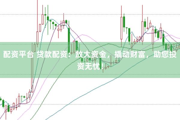配资平台 贷款配资：放大资金，撬动财富，助您投资无忧！