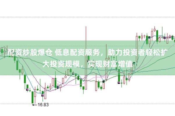 配资炒股爆仓 低息配资服务，助力投资者轻松扩大投资规模，实现财富增值