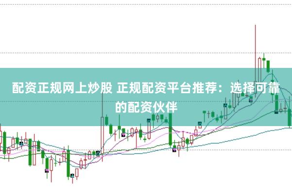 配资正规网上炒股 正规配资平台推荐：选择可靠的配资伙伴