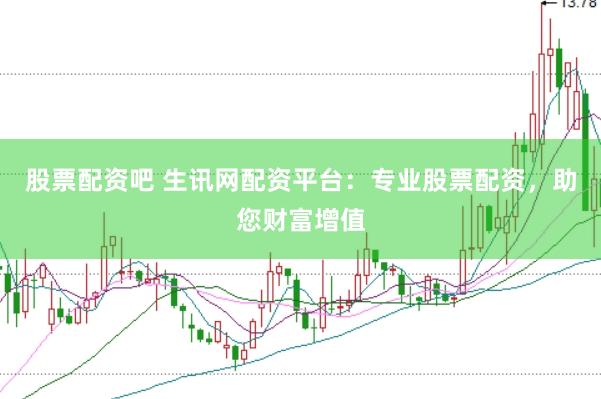 股票配资吧 生讯网配资平台：专业股票配资，助您财富增值