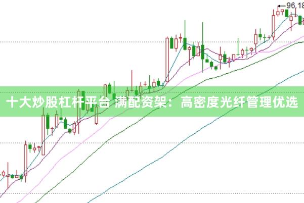 十大炒股杠杆平台 满配资架：高密度光纤管理优选