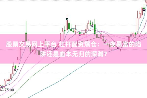 股票交易网上平台 杠杆配资爆仓：一夜暴富的陷阱还是血本无归的深渊？