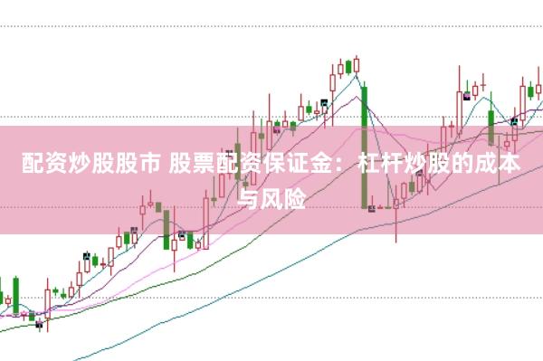 配资炒股股市 股票配资保证金：杠杆炒股的成本与风险