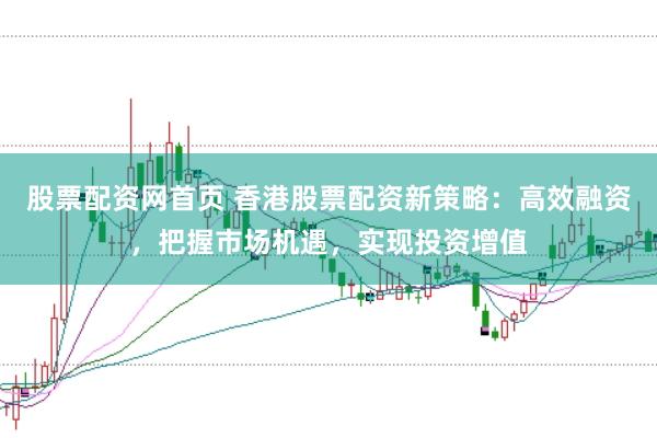 股票配资网首页 香港股票配资新策略：高效融资，把握市场机遇，实现投资增值