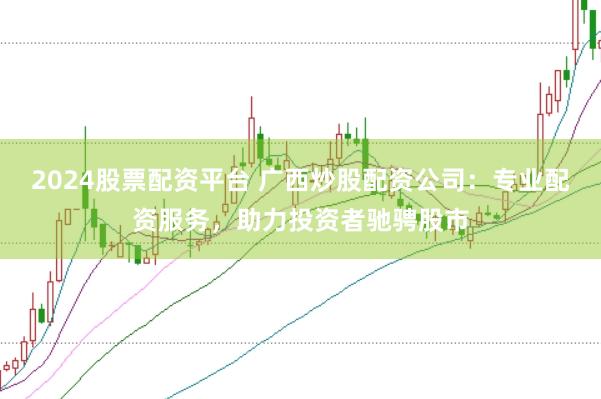 2024股票配资平台 广西炒股配资公司：专业配资服务，助力投资者驰骋股市