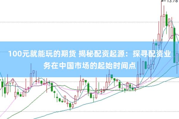 100元就能玩的期货 揭秘配资起源：探寻配资业务在中国市场的起始时间点