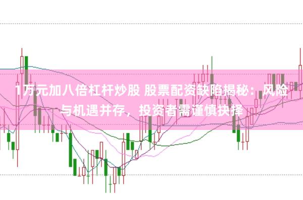 1万元加八倍杠杆炒股 股票配资缺陷揭秘：风险与机遇并存，投资者需谨慎抉择