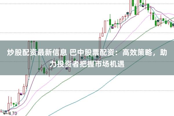 炒股配资最新信息 巴中股票配资：高效策略，助力投资者把握市场机遇