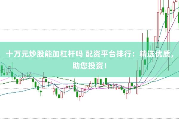 十万元炒股能加杠杆吗 配资平台排行：精选优质，助您投资！