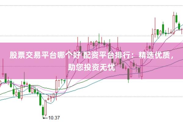 股票交易平台哪个好 配资平台排行：精选优质，助您投资无忧