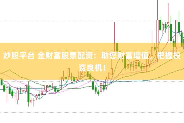 炒股平台 金财富股票配资：助您财富增值，把握投资良机！