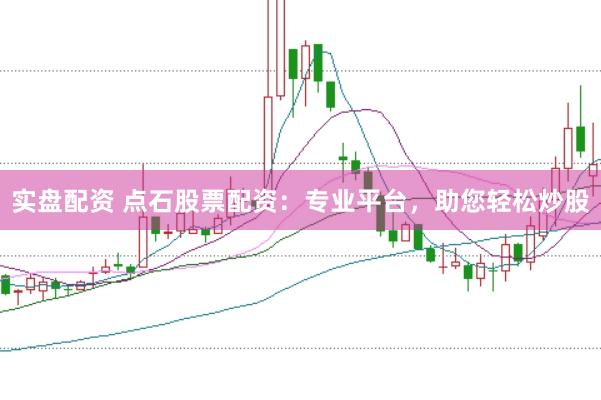 实盘配资 点石股票配资：专业平台，助您轻松炒股