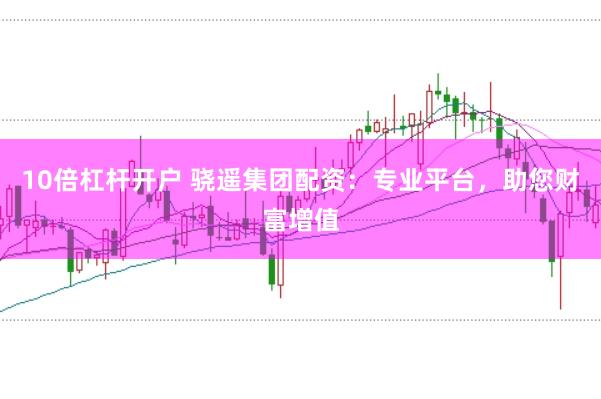 10倍杠杆开户 骁遥集团配资：专业平台，助您财富增值