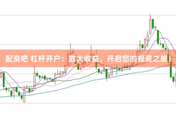 配资吧 杠杆开户：放大收益，开启您的投资之旅！