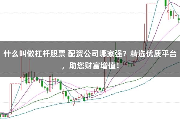 什么叫做杠杆股票 配资公司哪家强？精选优质平台，助您财富增值！