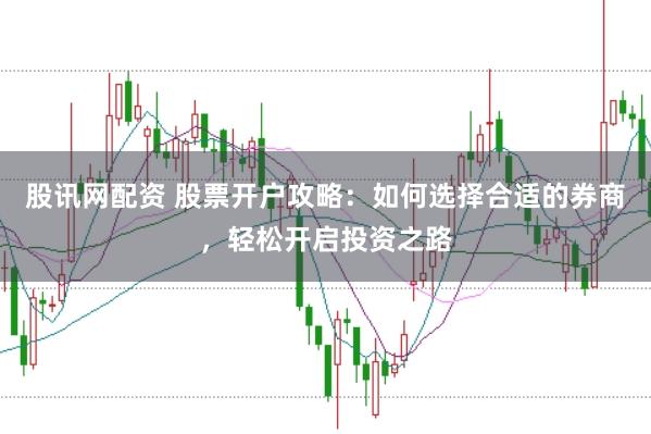 股讯网配资 股票开户攻略：如何选择合适的券商，轻松开启投资之路