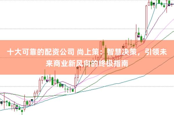 十大可靠的配资公司 尚上策：智慧决策，引领未来商业新风向的终极指南