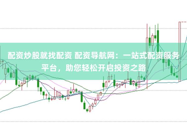 配资炒股就找配资 配资导航网：一站式配资服务平台，助您轻松开启投资之路