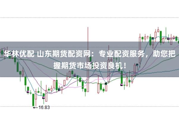 华林优配 山东期货配资网：专业配资服务，助您把握期货市场投资良机！