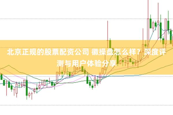 北京正规的股票配资公司 徽操盘怎么样？深度评测与用户体验分享