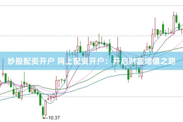 炒股配资开户 网上配资开户:开启财富增值之路