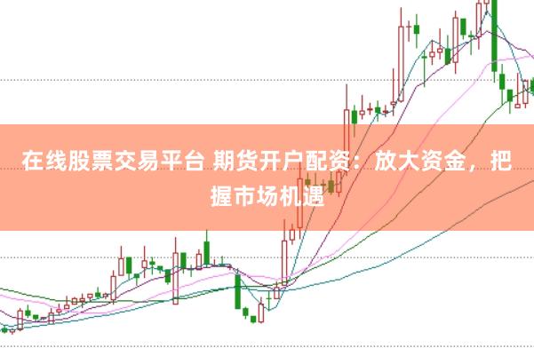 在线股票交易平台 期货开户配资:放大资金,把握市场机遇