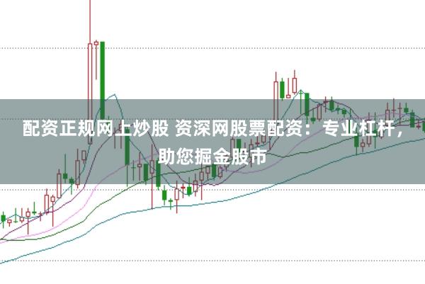 配资正规网上炒股 资深网股票配资:专业杠杆,助您掘金股市