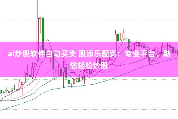 ai炒股软件自动买卖 股添乐配资:专业平台,助您轻松炒股
