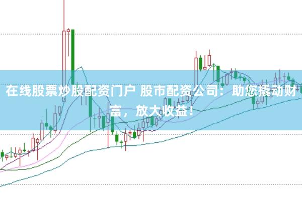 在线股票炒股配资门户 股市配资公司:助您撬动财富,放大收益!