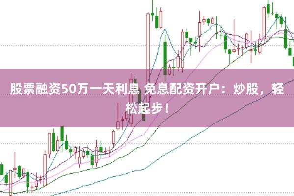 股票融资50万一天利息 免息配资开户：炒股，轻松起步！