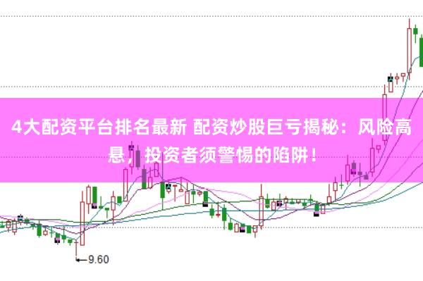 4大配资平台排名最新 配资炒股巨亏揭秘:风险高悬,投资者须警惕的陷阱!