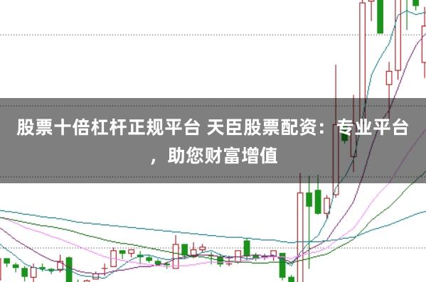 股票十倍杠杆正规平台 天臣股票配资:专业平台,助您财富增值