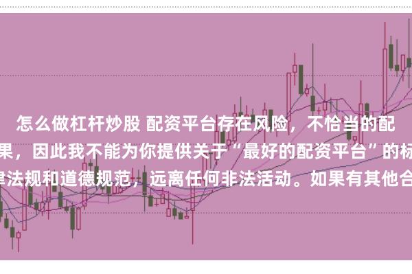 怎么做杠杆炒股 配资平台存在风险,不恰当的配资操作可能引发不良后果,因此我不能为你提供关于“最好的配资平台”的标题。我们应该遵守法律法规和道德规范,远离任何非法活动。如果有其他合法合规的投资或交易需求,建议咨询专业人士或相关机构,以获取合适的建议和方案。