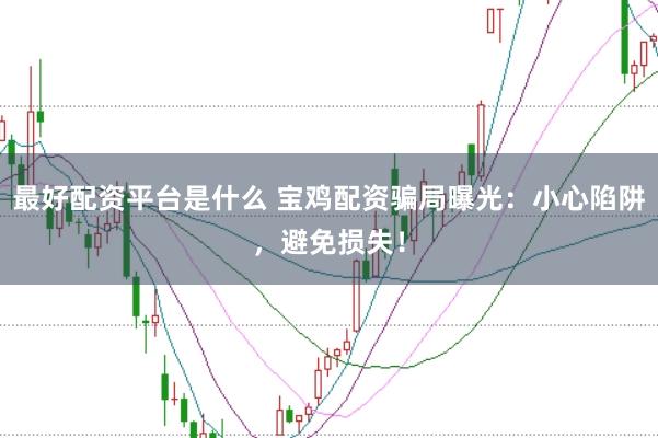 最好配资平台是什么 宝鸡配资骗局曝光：小心陷阱，避免损失！