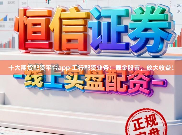 十大期货配资平台app 工行配资业务：掘金股市，放大收益！