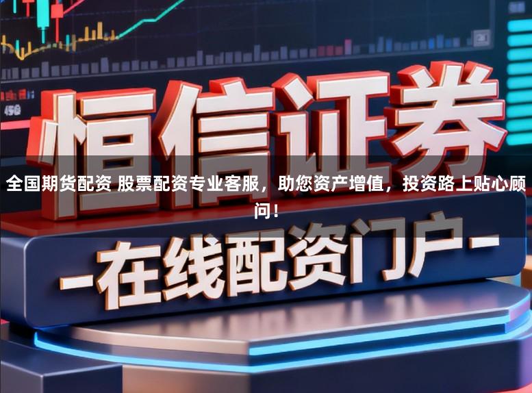 全国期货配资 股票配资专业客服，助您资产增值，投资路上贴心顾问！