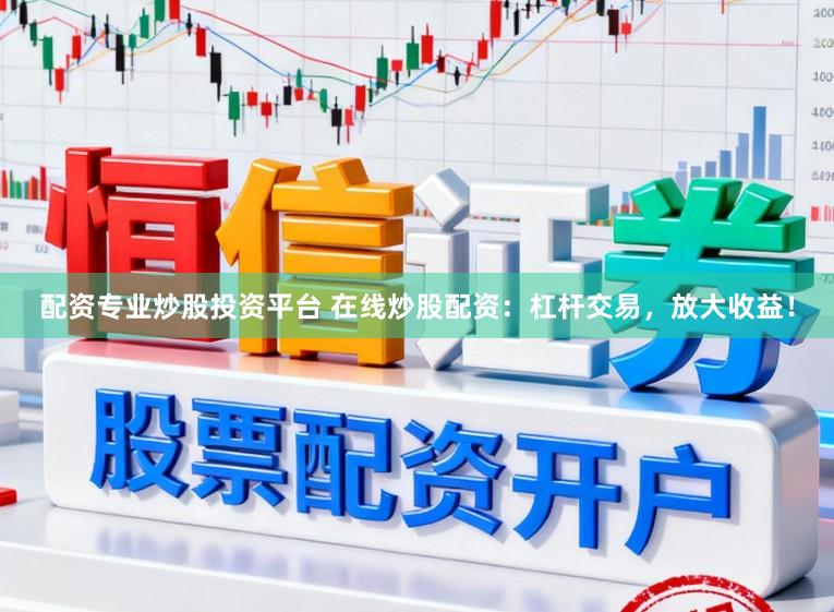 配资专业炒股投资平台 在线炒股配资：杠杆交易，放大收益！