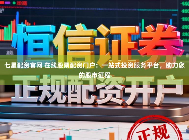 七星配资官网 在线股票配资门户:一站式投资服务平台,助力您的股市征程