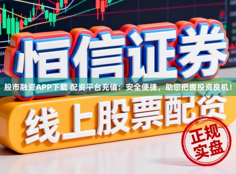 股市融资APP下载 配资平台充值:安全便捷,助您把握投资良机!