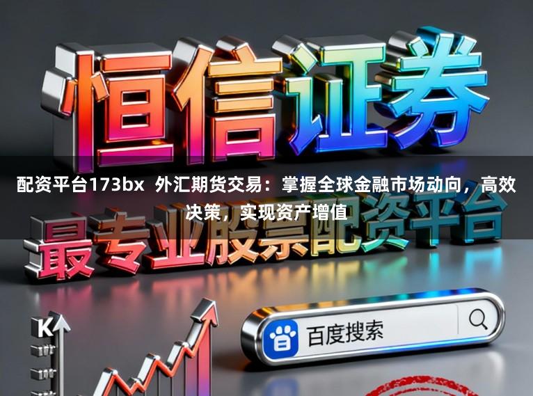 配资平台173bx 外汇期货交易:掌握全球金融市场动向,高效决策,实现资产增值
