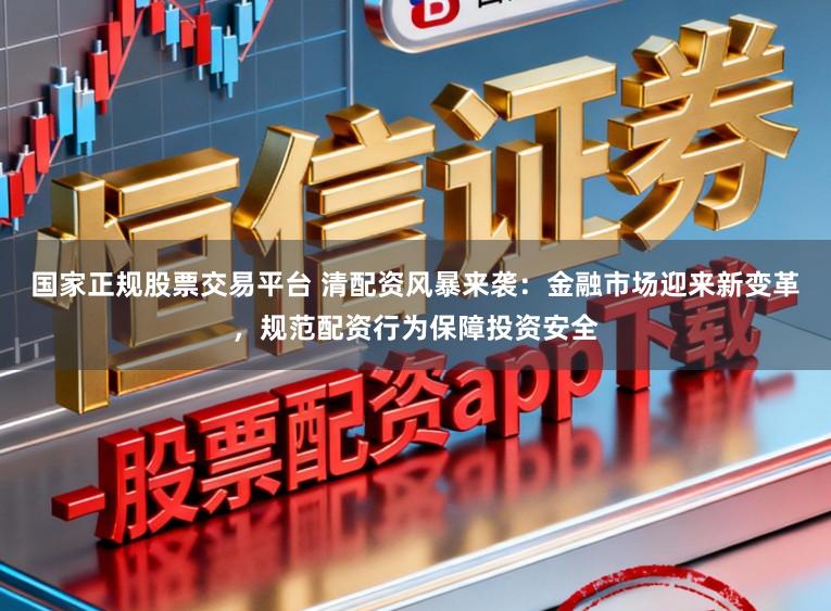国家正规股票交易平台 清配资风暴来袭:金融市场迎来新变革,规范配资行为保障投资安全