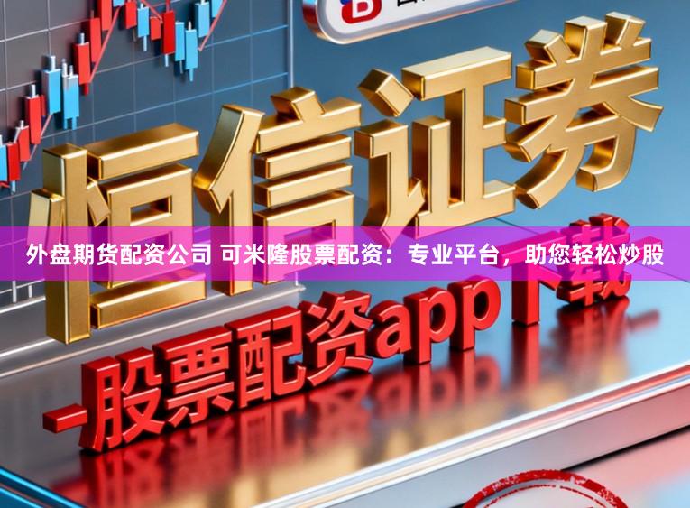外盘期货配资公司 可米隆股票配资：专业平台，助您轻松炒股