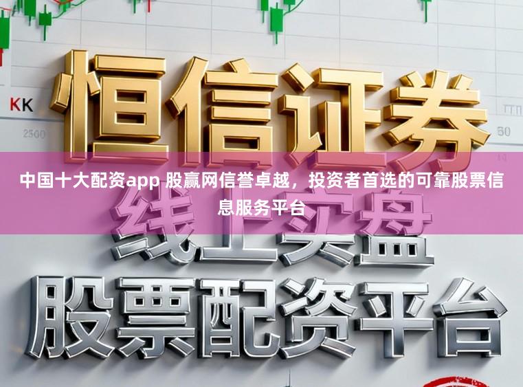 中国十大配资app 股赢网信誉卓越，投资者首选的可靠股票信息服务平台