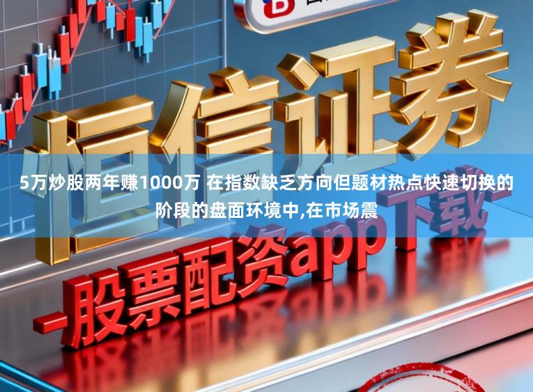 5万炒股两年赚1000万 在指数缺乏方向但题材热点快速切换的阶段的盘面环境中,在市场震