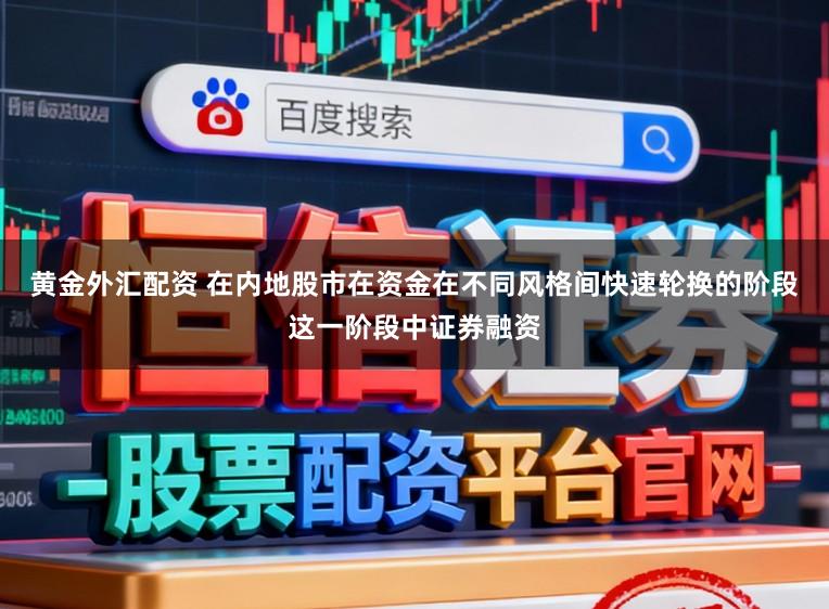 黄金外汇配资 在内地股市在资金在不同风格间快速轮换的阶段这一阶段中证券融资