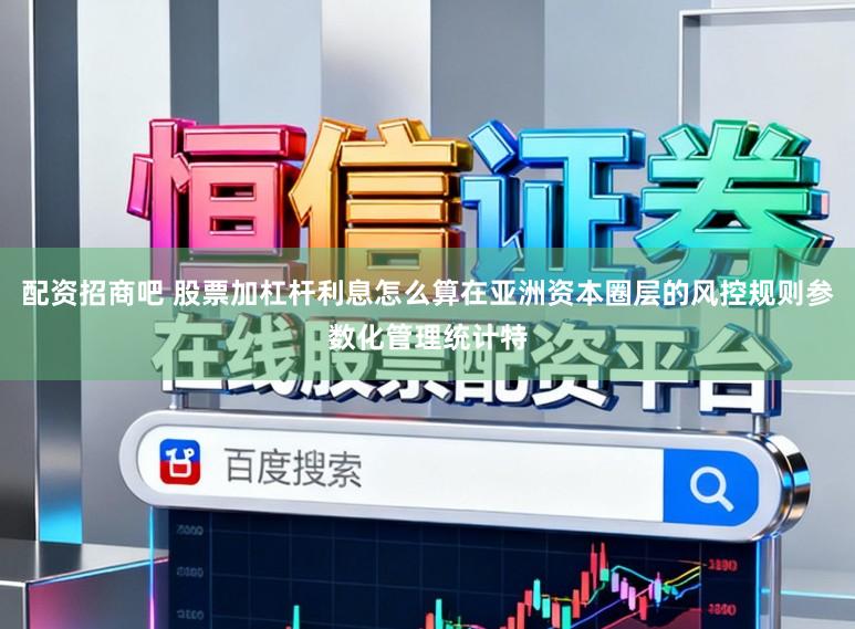 配资招商吧 股票加杠杆利息怎么算在亚洲资本圈层的风控规则参数化管理统计特