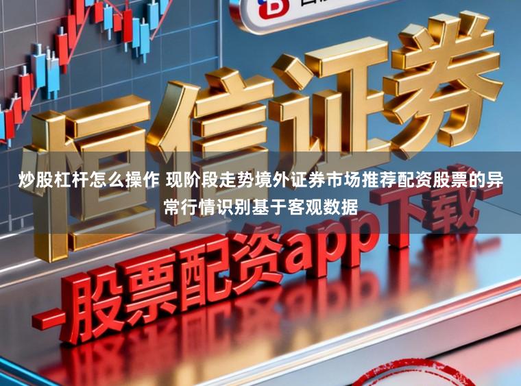 炒股杠杆怎么操作 现阶段走势境外证券市场推荐配资股票的异常行情识别基于客观数据
