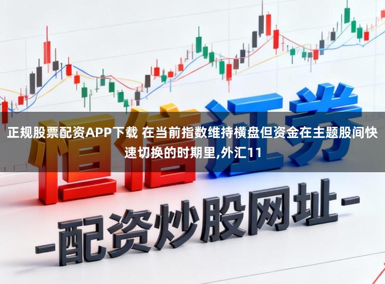 正规股票配资APP下载 在当前指数维持横盘但资金在主题股间快速切换的时期里,外汇11